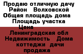 Продаю отличную дачу › Район ­ Волховской › Общая площадь дома ­ 60 › Площадь участка ­ 9 › Цена ­ 1 450 000 - Ленинградская обл. Недвижимость » Дома, коттеджи, дачи продажа   